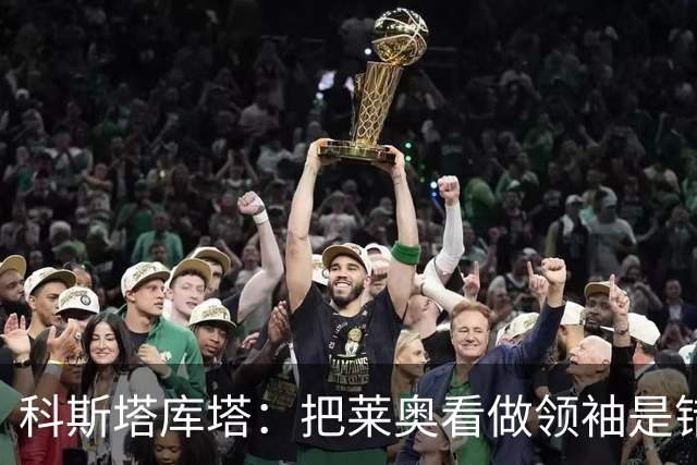 科斯塔库塔：把莱奥看做领袖是错误的 米兰需要能整顿球队的教练